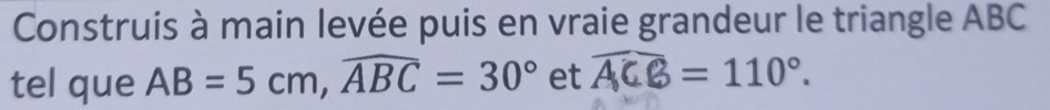 Construis à main levée puis en vraie grandeur le triangle ABC
tel que AB=5cm, widehat ABC=30° et widehat ACB=110°.