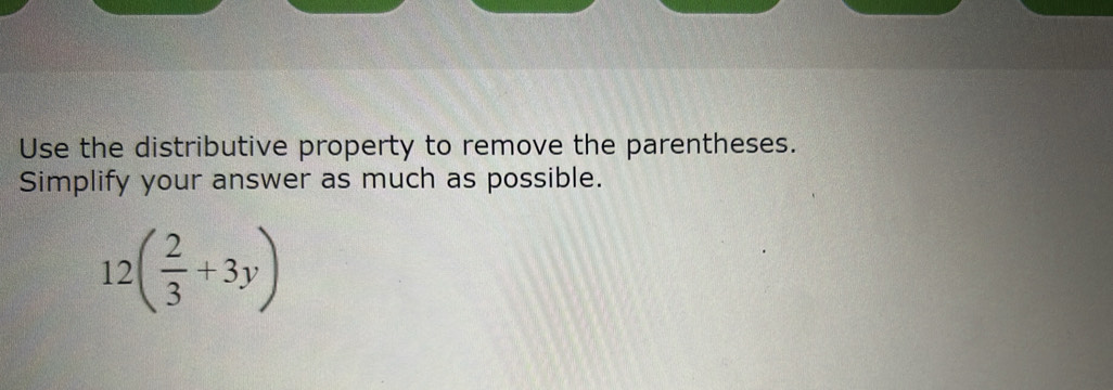 Use the distributive property to remove the parentheses. 
Simplify your answer as much as possible.
12( 2/3 +3y)