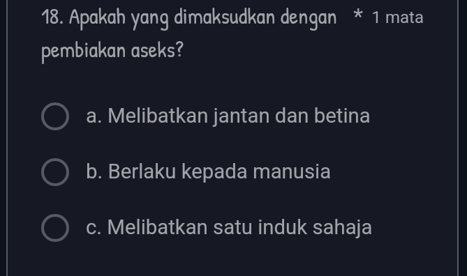 Apakah yang dimaksudkan dengan * 1 mata
pembiakan aseks?
a. Melibatkan jantan dan betina
b. Berlaku kepada manusia
c. Melibatkan satu induk sahaja