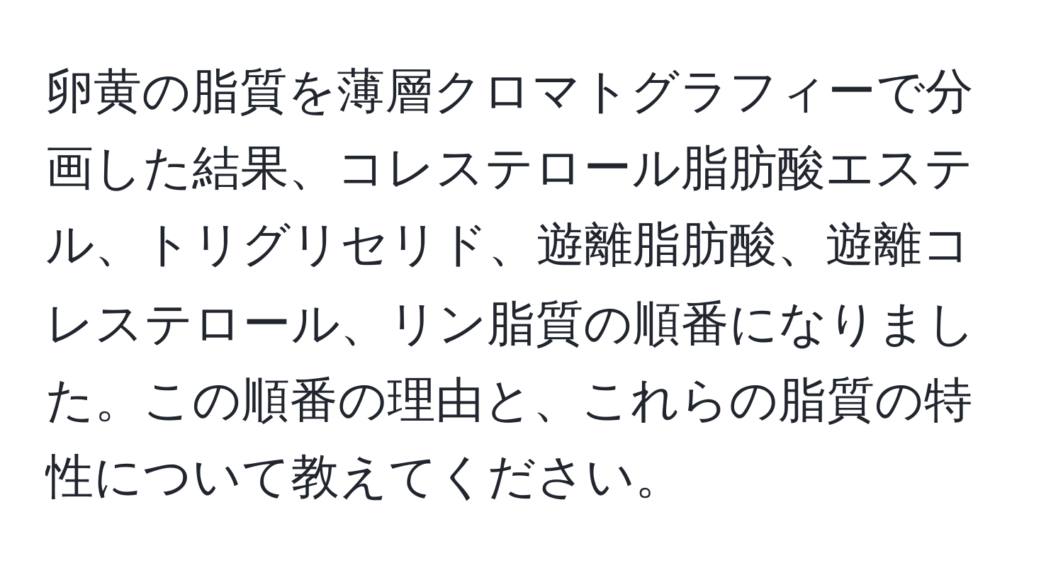 卵黄の脂質を薄層クロマトグラフィーで分画した結果、コレステロール脂肪酸エステル、トリグリセリド、遊離脂肪酸、遊離コレステロール、リン脂質の順番になりました。この順番の理由と、これらの脂質の特性について教えてください。