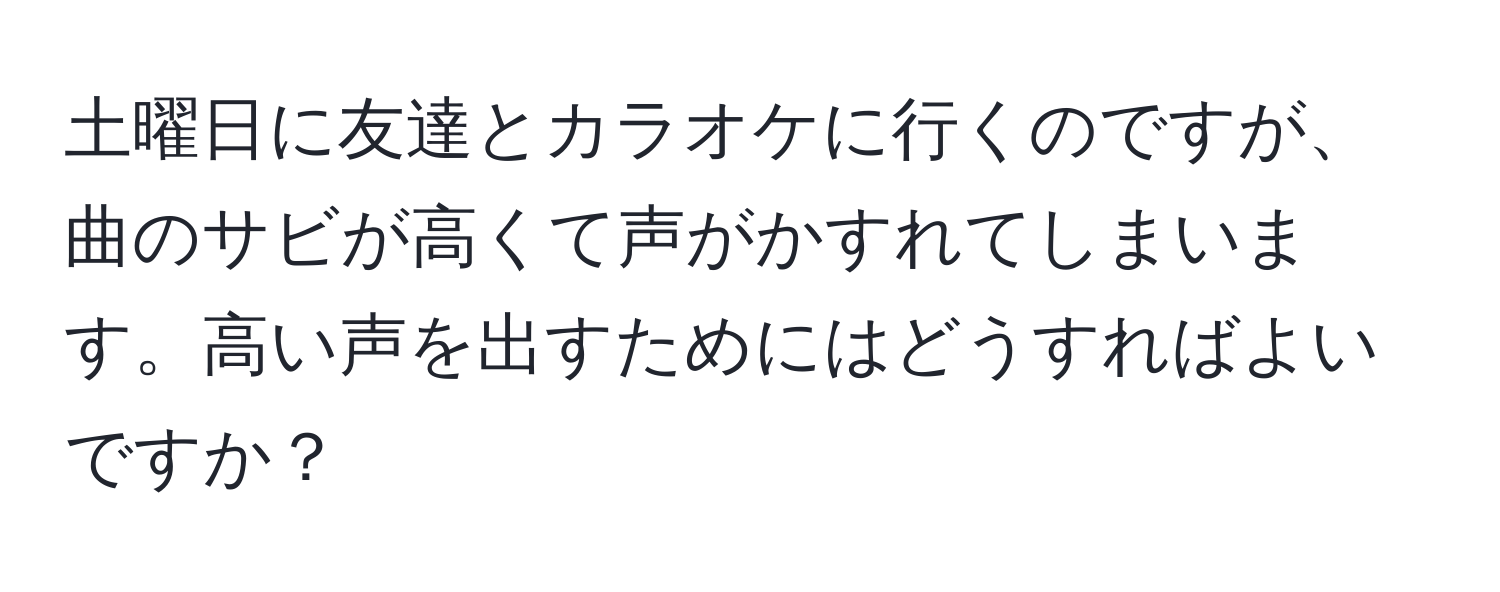 土曜日に友達とカラオケに行くのですが、曲のサビが高くて声がかすれてしまいます。高い声を出すためにはどうすればよいですか？