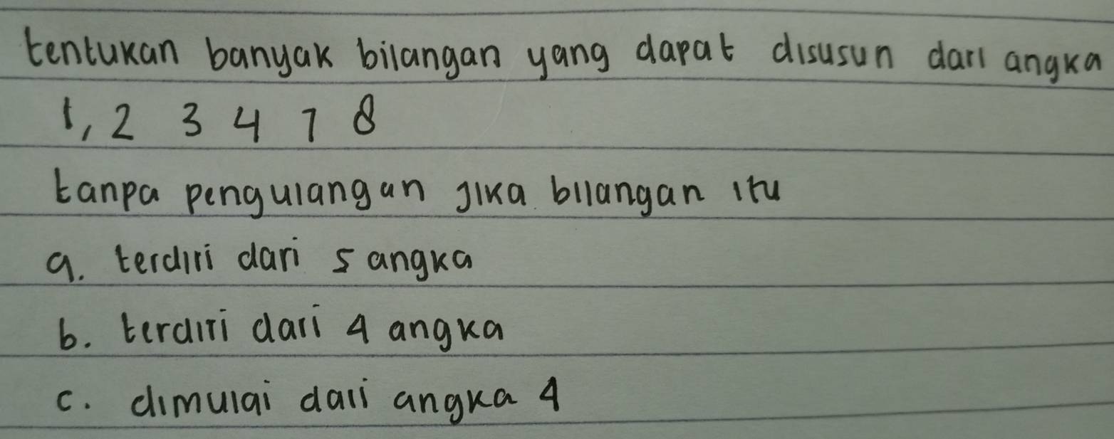 tentukan banyak bilangan yang dapat disusun darl angka
1, 2 3 4 7 B
tanpa pengulang an Jika bllangan iru 
9. terdiri dari 5angka
6. terairi dari 4 angka 
c. cimulai daii angka 4