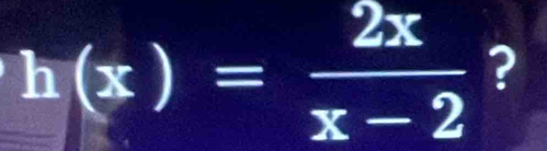 h(x)= 2x/x-2  ?