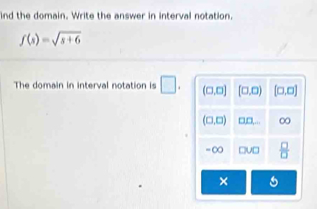 ind the domain. Write the answer in interval notation.
f(s)=sqrt(s+6)
The domain in interval notation is □ . (□ ,□ ) (□ ,□ ) [□ ,□ ]
(□ ,□ ) □ □ ,... ∞
=∞ □ U□  □ /□  
×