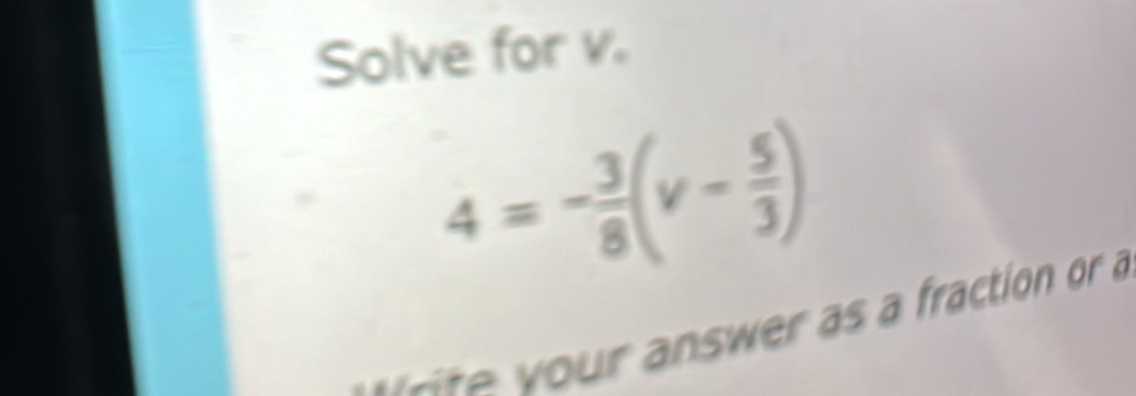 Solve for v.
4=- 3/8 (v- 5/3 )
e e fraction or