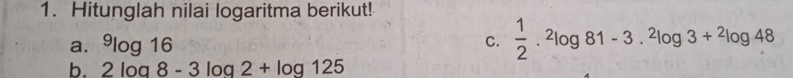 Hitunglah nilai logaritma berikut! 
a. ^9log 16 C.  1/2 .^2log 81-3.^2log 3+^2log 48
b. 2log 8-3log 2+log 125