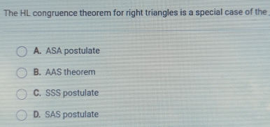 The HL congruence theorem for right triangles is a special case of the
A. ASA postulate
B. AAS theorem
C. SSS postulate
D. SAS postulate