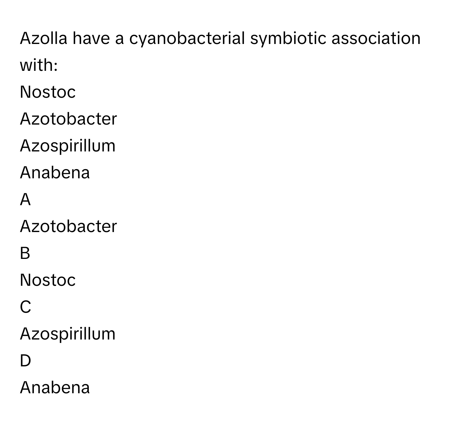 Azolla have a cyanobacterial symbiotic association with:
Nostoc
Azotobacter
Azospirillum
Anabena

A  
Azotobacter 


B  
Nostoc 


C  
Azospirillum 


D  
Anabena