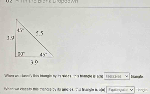 Fill in the Blank Dropaown
When we classify this triangle by its sides, this triangle is Q (n) Isosceles triangle.
When we classify this triangle by its angles, this triangle is a(n) Equiangular triangle.