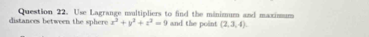 Use Lagrange multipliers to find the minimum and maximum 
distances between the sphere x^2+y^2+z^2=9 and the point (2,3,4).