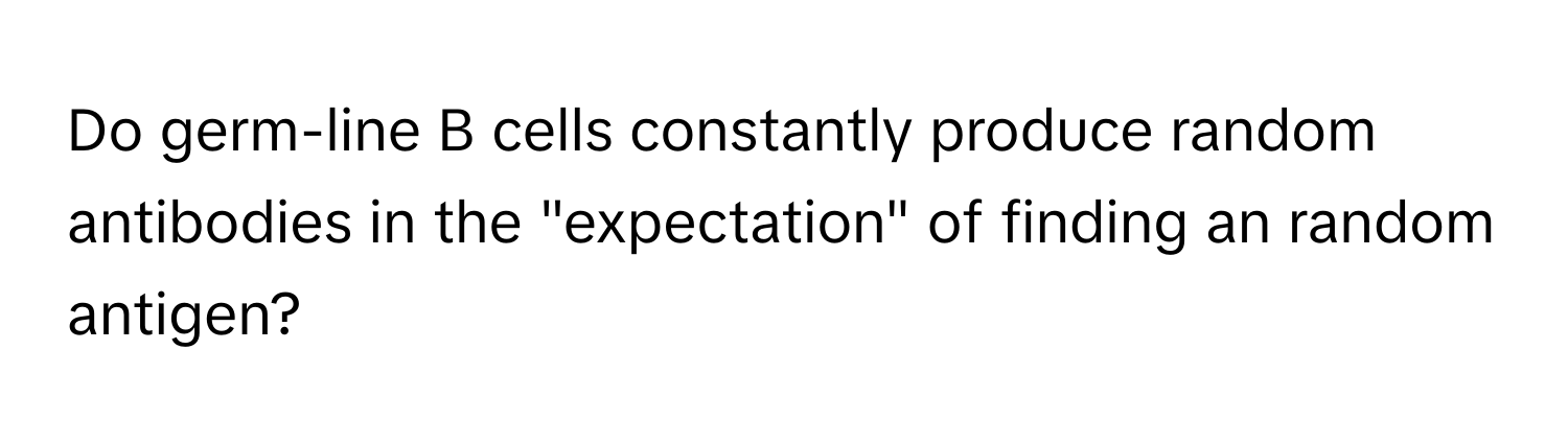 Do germ-line B cells constantly produce random  antibodies in the "expectation" of finding an random antigen?