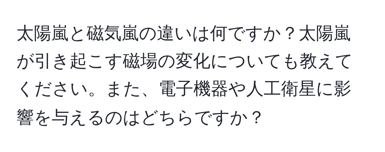 太陽嵐と磁気嵐の違いは何ですか？太陽嵐が引き起こす磁場の変化についても教えてください。また、電子機器や人工衛星に影響を与えるのはどちらですか？