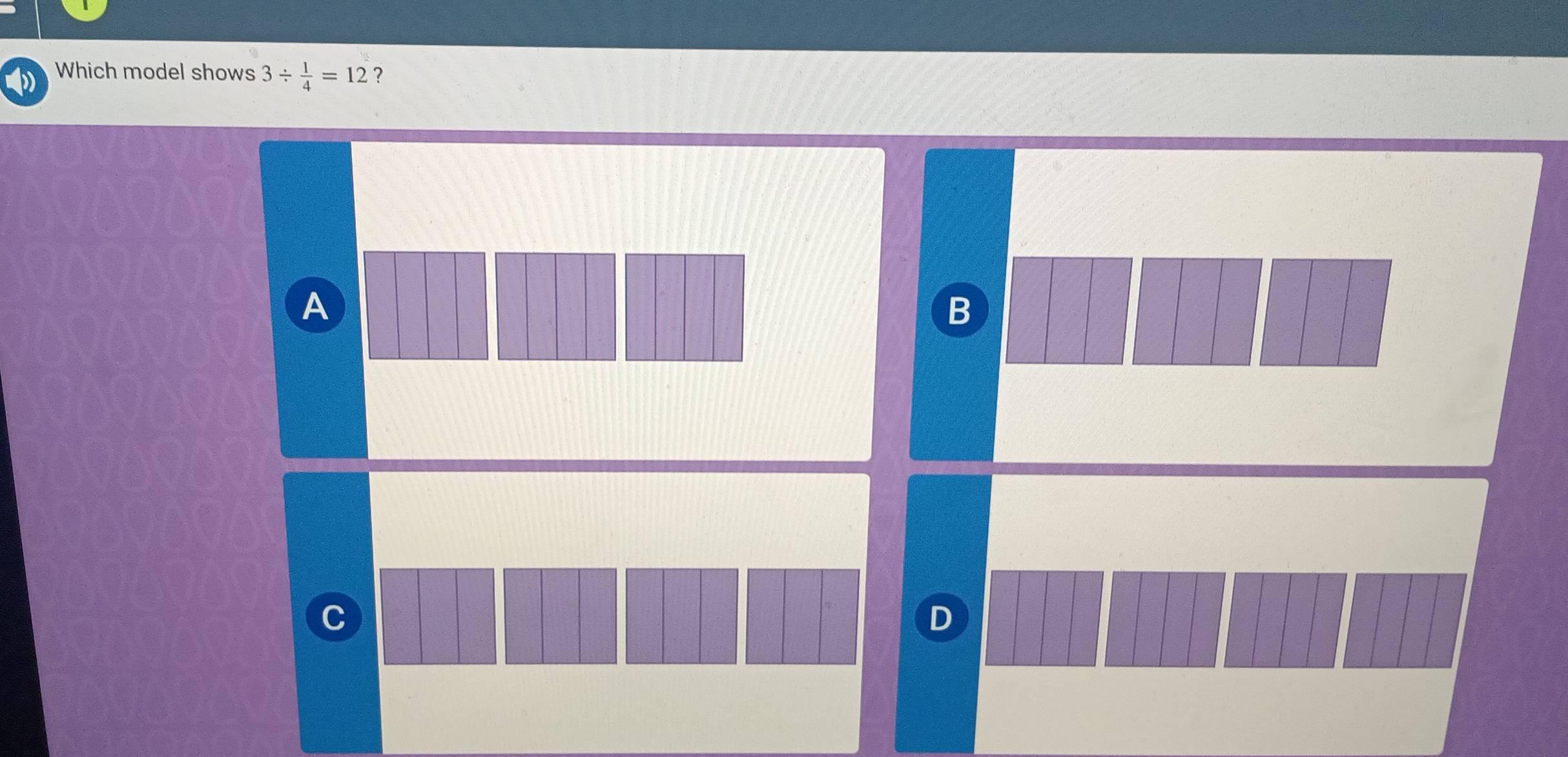 Which model shows 3/  1/4 =12 ? 
A 
B 
C 
D