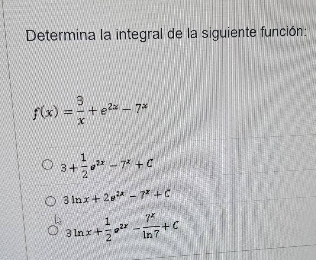 Determina la integral de la siguiente función:
f(x)= 3/x +e^(2x)-7^x
3+ 1/2 e^(2x)-7^x+C
3ln x+2e^(2x)-7^x+C
3ln x+ 1/2 e^(2x)- 7^x/ln 7 +C