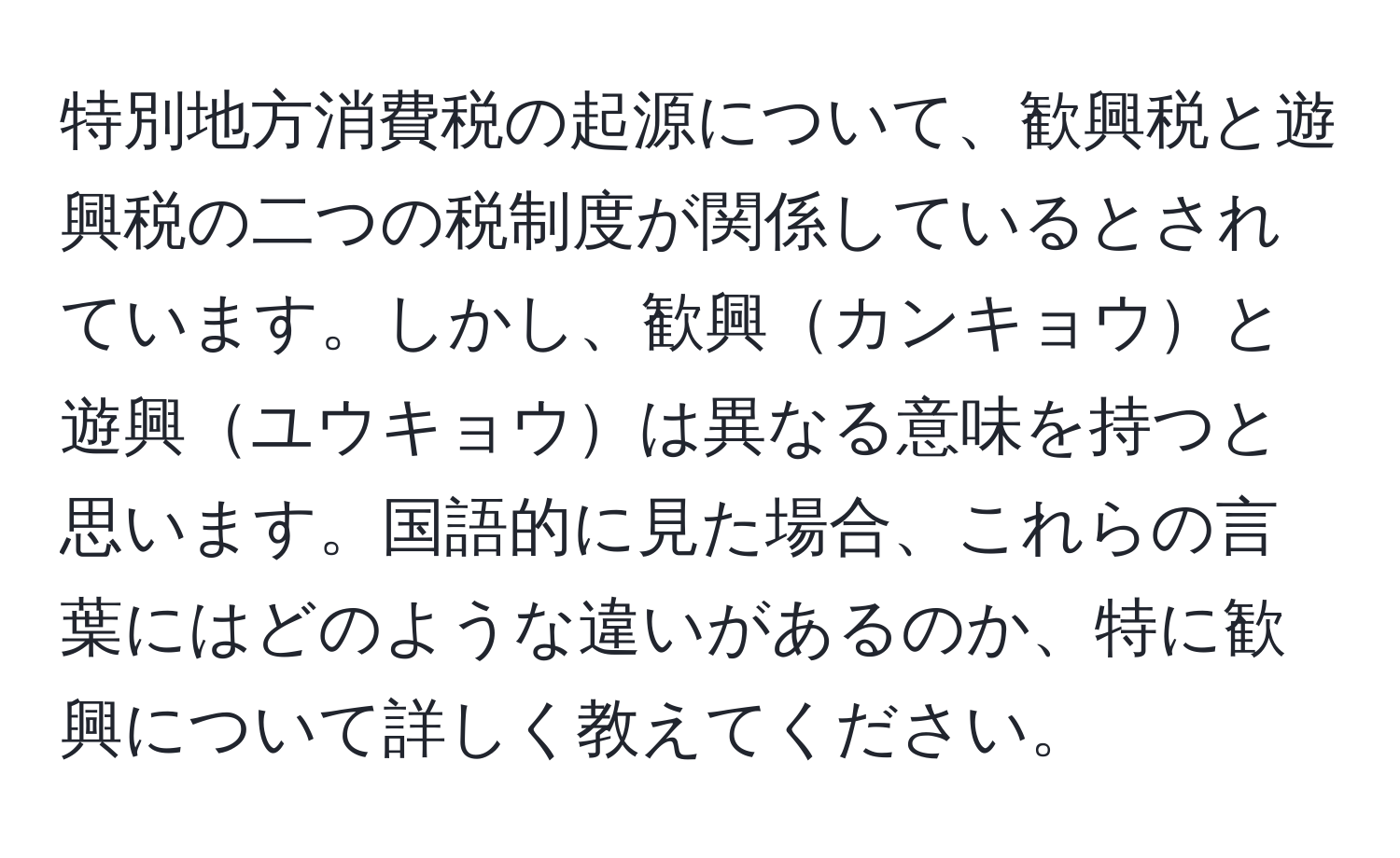 特別地方消費税の起源について、歓興税と遊興税の二つの税制度が関係しているとされています。しかし、歓興カンキョウと遊興ユウキョウは異なる意味を持つと思います。国語的に見た場合、これらの言葉にはどのような違いがあるのか、特に歓興について詳しく教えてください。