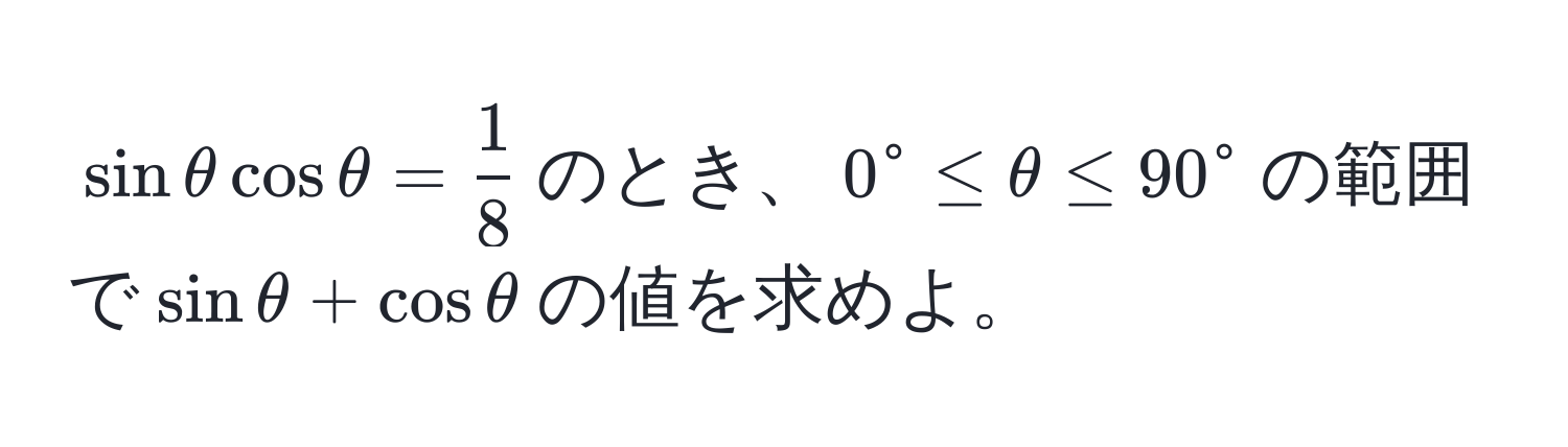 $sin θ cos θ =  1/8 $のとき、$0° ≤ θ ≤ 90°$の範囲で$sin θ + cos θ$の値を求めよ。