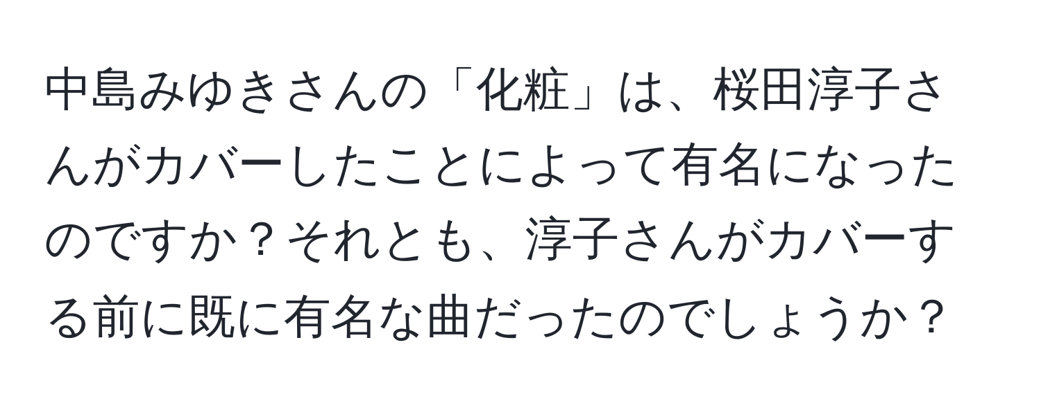 中島みゆきさんの「化粧」は、桜田淳子さんがカバーしたことによって有名になったのですか？それとも、淳子さんがカバーする前に既に有名な曲だったのでしょうか？