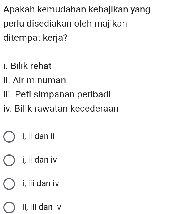 Apakah kemudahan kebajikan yang
perlu disediakan oleh majikan
ditempat kerja?
i. Bilik rehat
ii. Air minuman
iii. Peti simpanan peribadi
iv. Bilik rawatan kecederaan
i, i dan iii
i, ii dan iv
i, iii dan iv
ii, iii dan iv