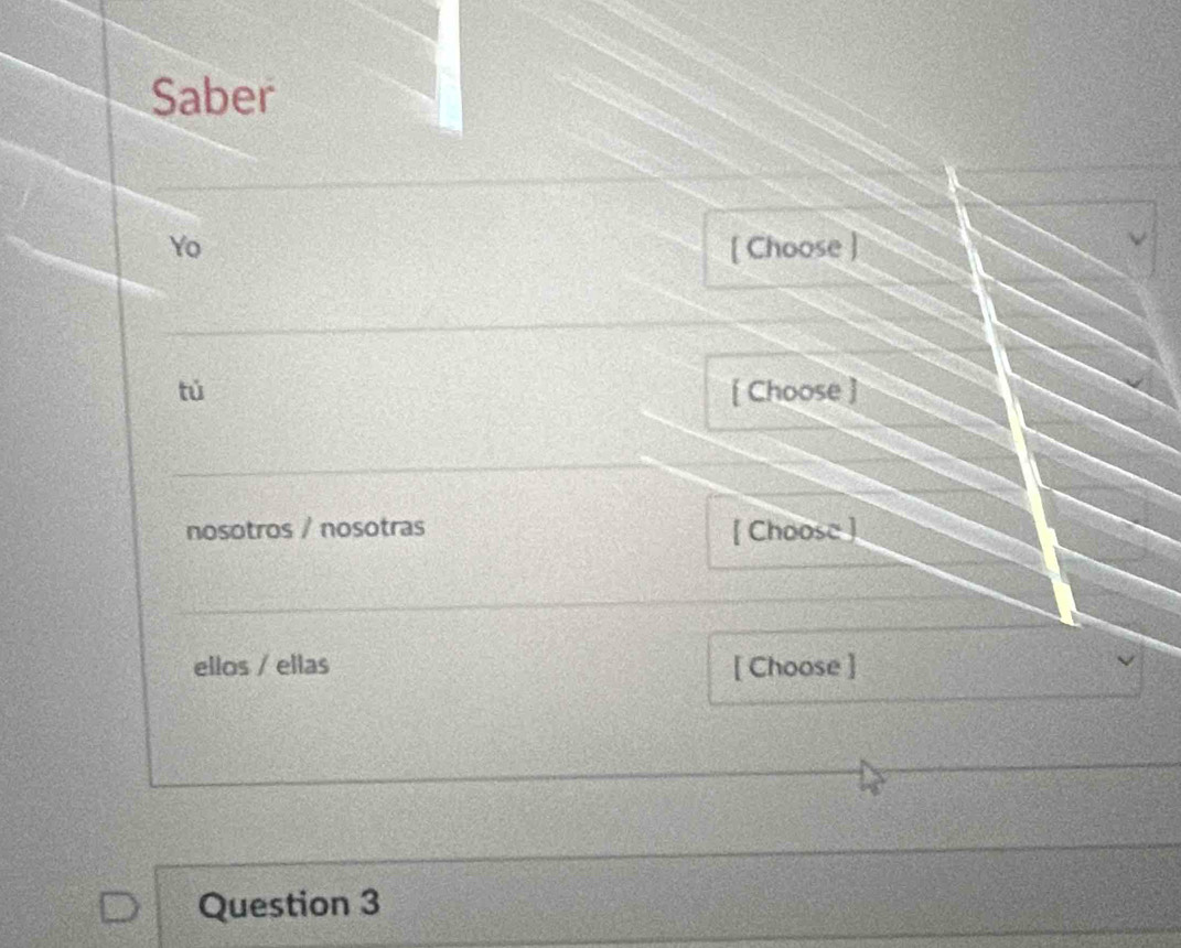 Saber 
Yo [ Choose ] 
tú [ Choose ] 
nosotros / nosotras [ Choose ] 
ellos / ellas [ Choose ] 
Question 3