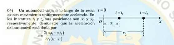 Un automóvil viaja a lo largo de la rect
ox con movimiento uniformemente acelerado. E
los instantes t_1 y t_2 sus posiciones son x_1 y x_2,
respectivamente: demuestre que la aceleració
del automóvil está dada por
a=frac 2(x_2t_1-x_1t_2)t_1t_2(t_2-t_1)