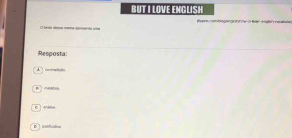 BUT I LOVE ENGLISH
(fluentu.com/blog/english/how-to-learn-english-vocabular
O texto desse meme apresenta uma
Resposta:
A contradição.
B metadora.
c、análise.
D justificativa