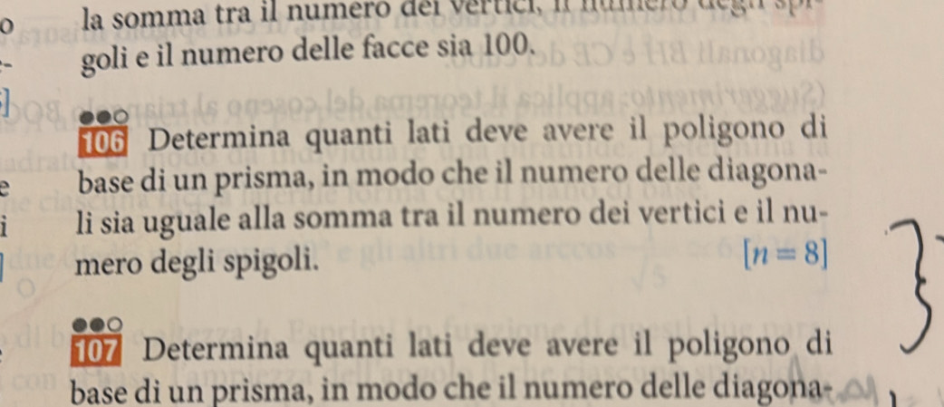 la somma tra il numero del vertici, i numeró degn s 
goli e il numero delle facce sia 100. 
●●○ 
06 Determina quanti lati deve avere il poligono di 
base di un prisma, in modo che il numero delle diagona- 
li sia uguale alla somma tra il numero dei vertici e il nu- 
mero degli spigoli. [n=8]
●●○ 
Determina quanti lati deve avere il poligono di 
base di un prisma, in modo che il numero delle diagona-