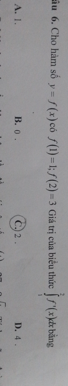 âu 6. Cho hàm số y=f(x) có f(1)=1; f(2)=3 Giá trị của biểu thức ∈tlimits _1^(2f^,)(x)dx : bằng
A. 1. B. 0. C. 2. D. 4.