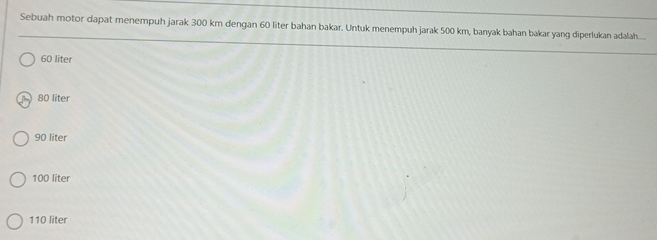 Sebuah motor dapat menempuh jarak 300 km dengan 60 liter bahan bakar. Untuk menempuh jarak 500 km, banyak bahan bakar yang diperlukan adalah....
60 liter
80 liter
90 liter
100 liter
110 liter