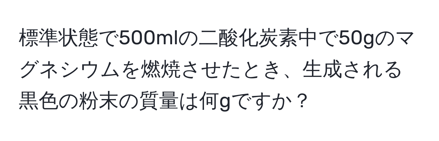 標準状態で500mlの二酸化炭素中で50gのマグネシウムを燃焼させたとき、生成される黒色の粉末の質量は何gですか？