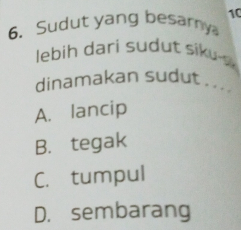 10
6. Sudut yang besarny
lebih dari sudut siku s
dinamakan sudut_
..
A. lancip
B. tegak
C. tumpul
D. sembarang