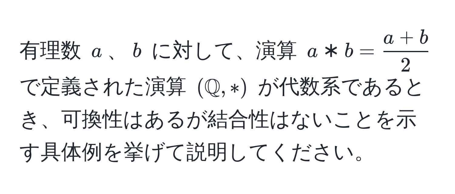 有理数 $a$、$b$ に対して、演算 $a * b =  (a + b)/2 $ で定義された演算 $(mathbbQ, *)$ が代数系であるとき、可換性はあるが結合性はないことを示す具体例を挙げて説明してください。