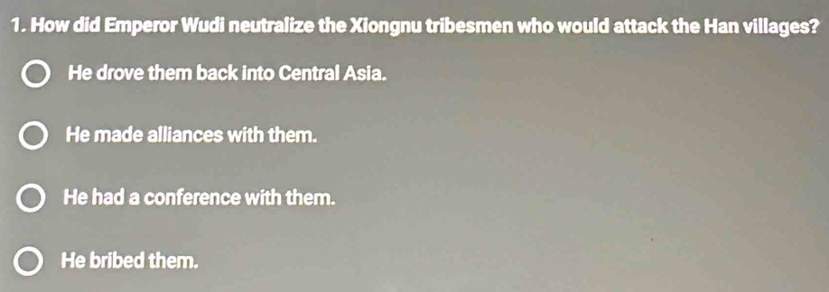 How did Emperor Wudi neutralize the Xiongnu tribesmen who would attack the Han villages?
He drove them back into Central Asia.
He made alliances with them.
He had a conference with them.
He bribed them.