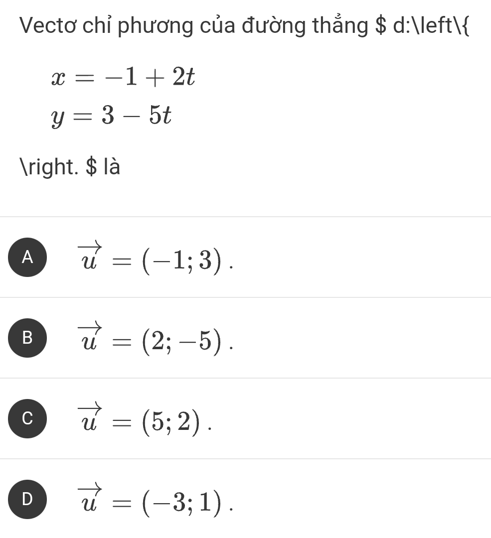 Vectơ chỉ phương của đường thẳng $ d:
x=-1+2t
y=3-5t
. $ là
A vector u=(-1;3).
B vector u=(2;-5).
C vector u=(5;2).
D vector u=(-3;1).