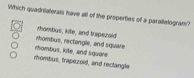 Which quadrilaterals have ali of the properties of a parallelogram?
rhombus, kite, and trapezoid
rhombus, rectangle, and square
rhombus, kite, and square
rhombus, trapezoid, and rectangle