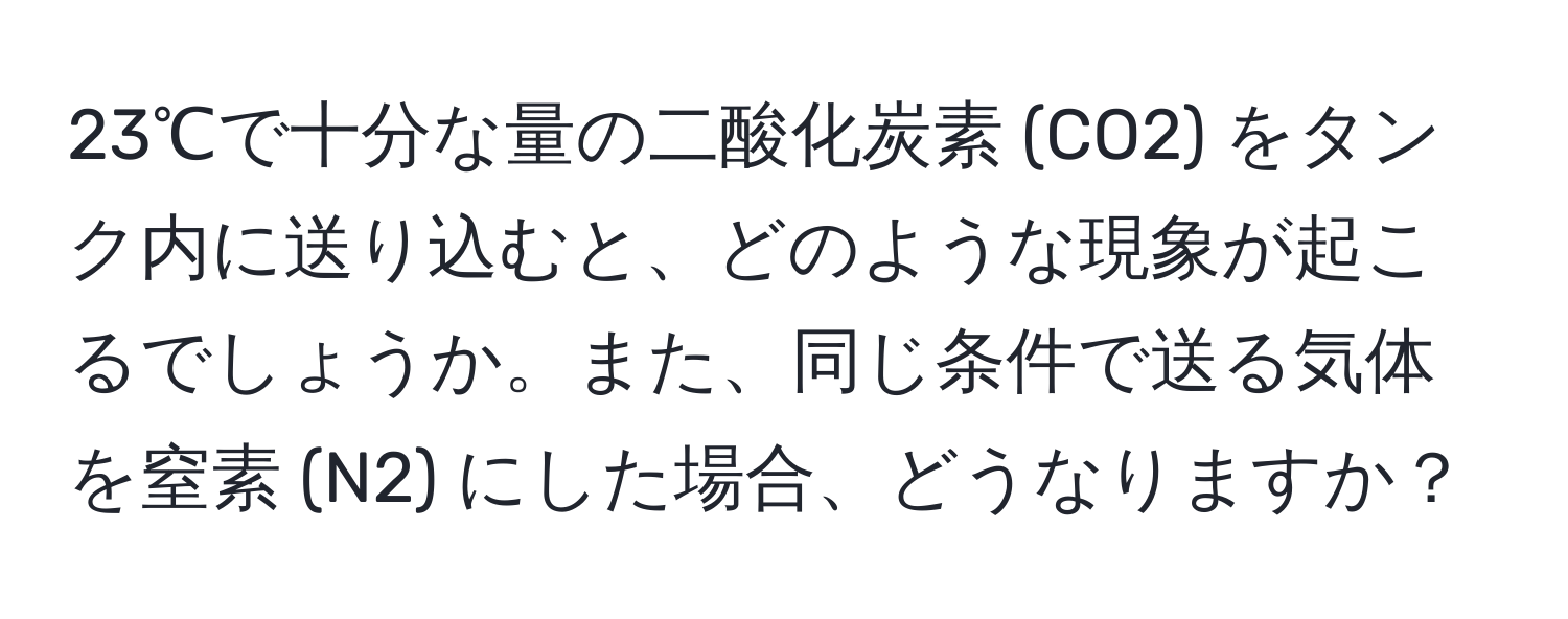 23℃で十分な量の二酸化炭素 (CO2) をタンク内に送り込むと、どのような現象が起こるでしょうか。また、同じ条件で送る気体を窒素 (N2) にした場合、どうなりますか？