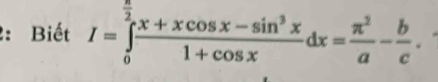 2:Biết I=∈tlimits _0^((frac π)2) (x+xcos x-sin^3x)/1+cos x dx= π^2/a - b/c .