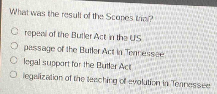 What was the result of the Scopes trial?
repeal of the Butler Act in the US
passage of the Butler Act in Tennessee
legal support for the Butler Act
legalization of the teaching of evolution in Tennessee