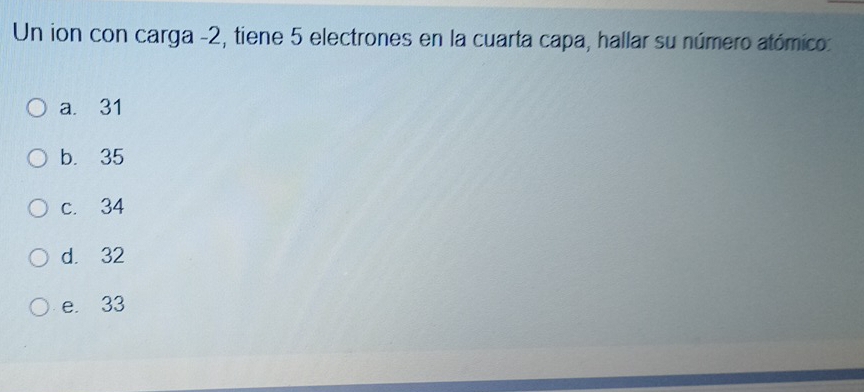 Un ion con carga -2, tiene 5 electrones en la cuarta capa, hallar su número atómico:
a. 31
b. 35
c. 34
d. 32
e. 33