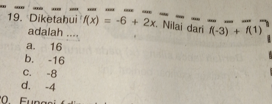 2000 300 X000 00 0 0 0 00 00
19. Diketahui f(x)=-6+2x. Nilai dari f(-3)+f(1)
adalah ....
B
a. 16
b. -16
C. -8
d. -4