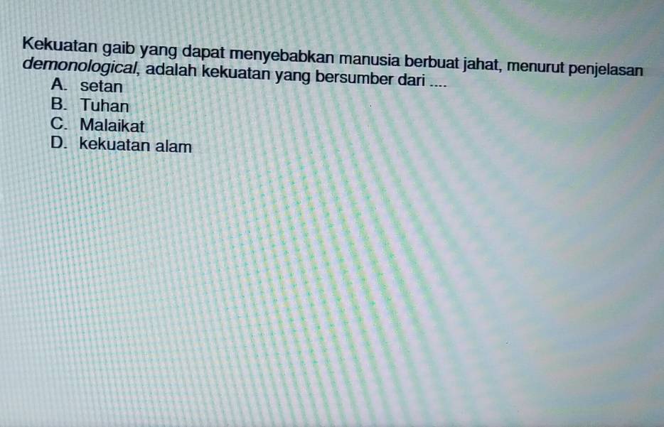 Kekuatan gaib yang dapat menyebabkan manusia berbuat jahat, menurut penjelasan
demonological, adalah kekuatan yang bersumber dari ....
A. setan
B. Tuhan
C. Malaikat
D. kekuatan alam