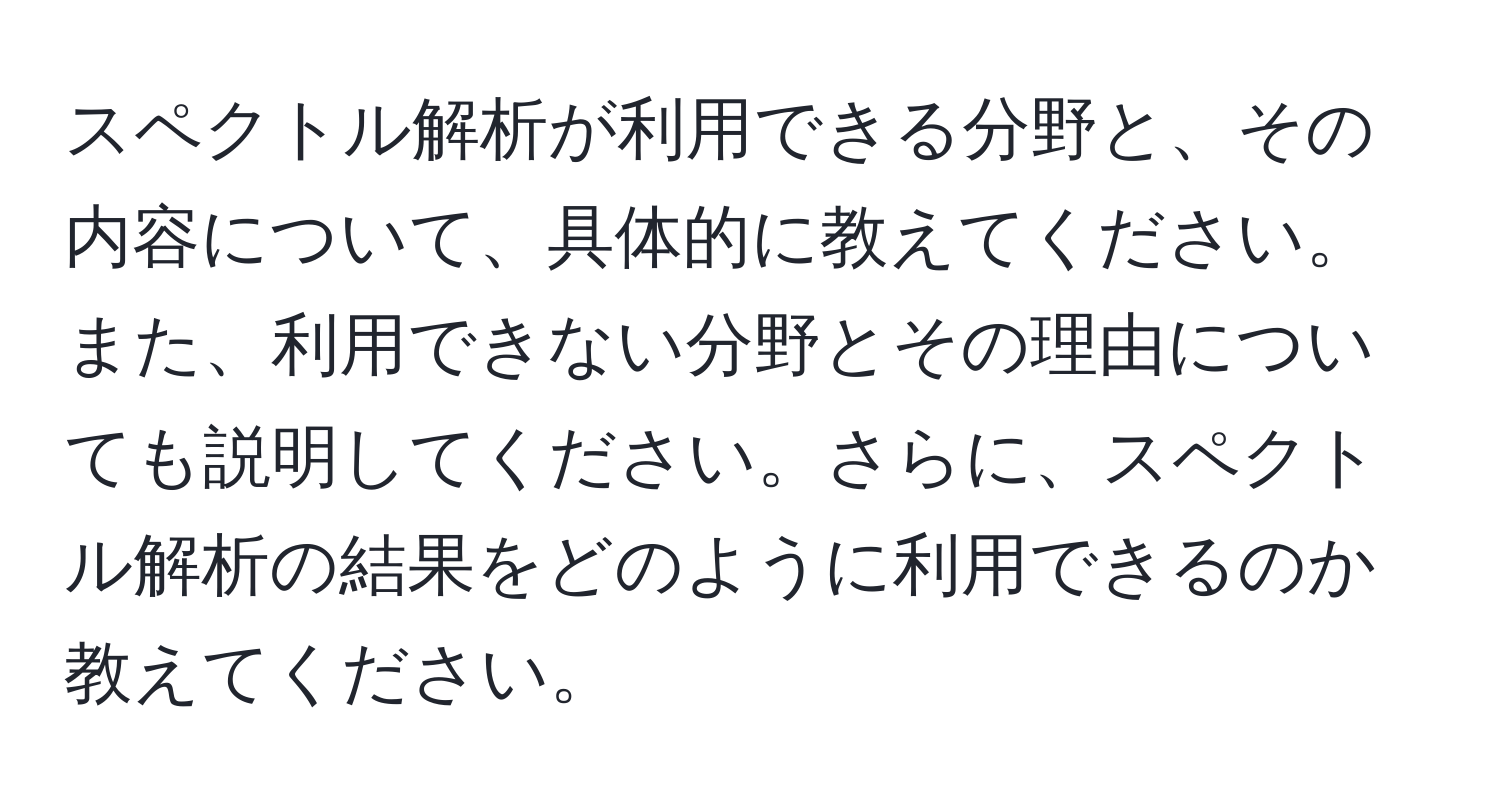 スペクトル解析が利用できる分野と、その内容について、具体的に教えてください。また、利用できない分野とその理由についても説明してください。さらに、スペクトル解析の結果をどのように利用できるのか教えてください。