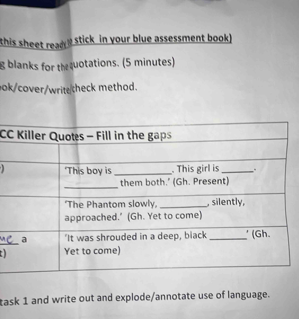 this sheet ready? Stick in your blue assessment book) 
g blanks for the quotations. (5 minutes) 
ook/cover/write/check method. 
C 
t) 
task 1 and write out and explode/annotate use of language.