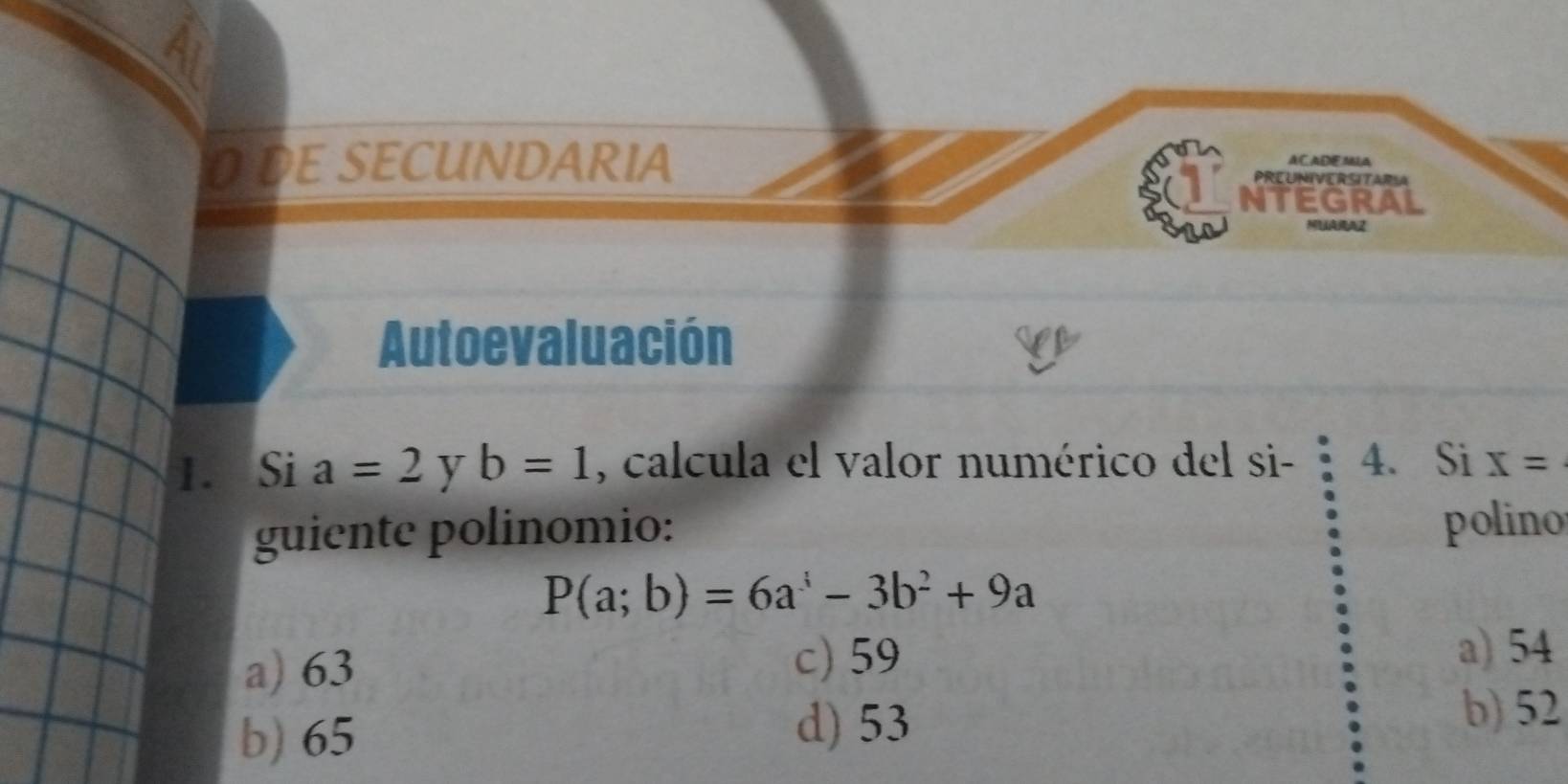 AC ADFM⊥A
D DE SECUNDARIA PREUNIVERSITARSA
NTEGRAL
Autoevaluación
1. Si a=2 y b=1 , calcula el valor numérico del si - 4. Si x=
guiente polinomio: polino
P(a;b)=6a^3-3b^2+9a
a) 63 c) 59 a) 54
b) 65
d) 53 b) 52