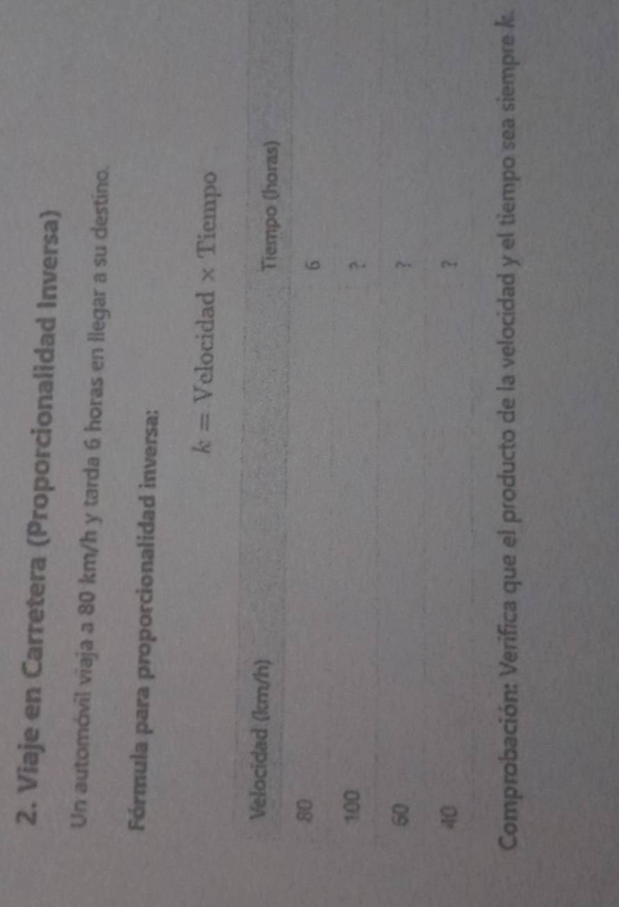 Viaje en Carretera (Proporcionalidad Inversa) 
Un automóvil viaja a 80 km/h y tarda 6 horas en llegar a su destino. 
Fórmula para proporcionalidad inversa:
k= Velocidad × Tiempo 
Comprobación: Verifica que el producto de la velocidad y el tiempo sea siempre k.