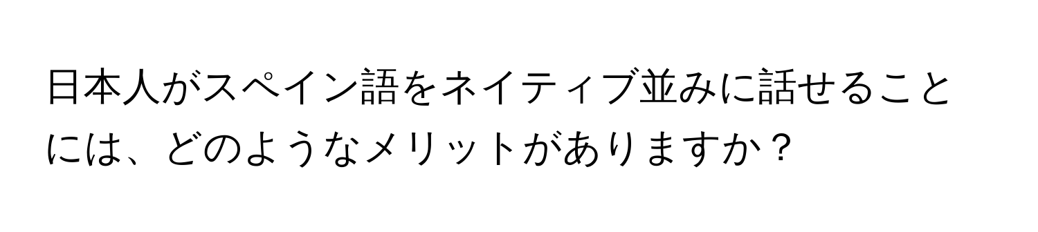 日本人がスペイン語をネイティブ並みに話せることには、どのようなメリットがありますか？