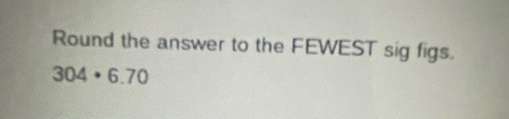 Round the answer to the FEWEST sig figs.
304· 6.70