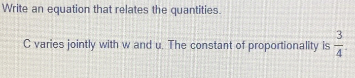 Write an equation that relates the quantities.
C varies jointly with w and u. The constant of proportionality is  3/4 .