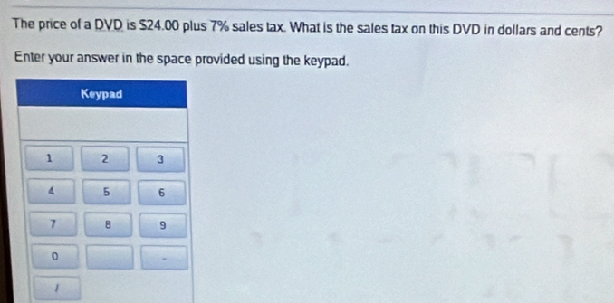 The price of a DVD is $24.00 plus 7% sales tax. What is the sales tax on this DVD in dollars and cents? 
Enter your answer in the space provided using the keypad.