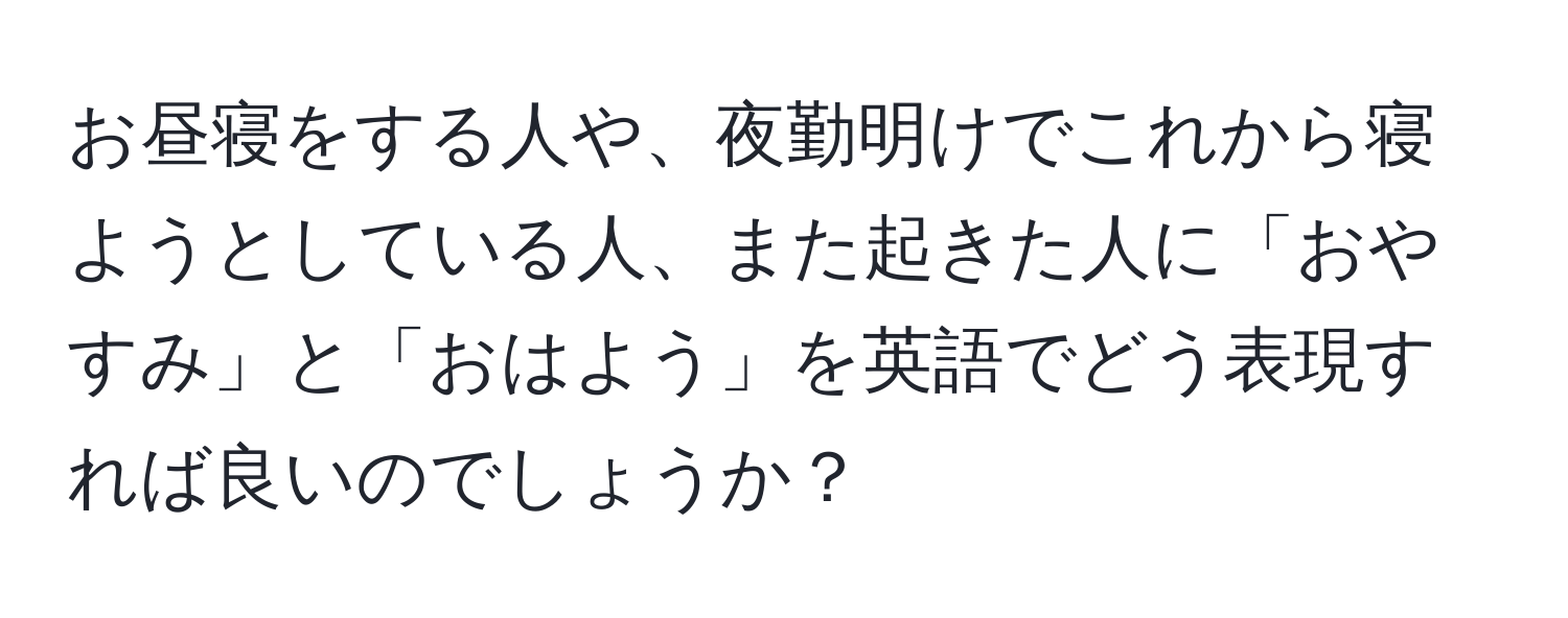 お昼寝をする人や、夜勤明けでこれから寝ようとしている人、また起きた人に「おやすみ」と「おはよう」を英語でどう表現すれば良いのでしょうか？