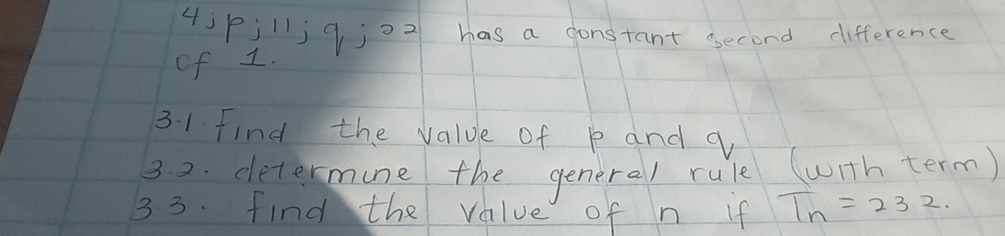 43Pjlj9j=2 has a donstant second difference 
of 1. 
3. 1 Find the value of p and q
32. determune the general rule (with term) 
33. find the value of n if T_n=232.